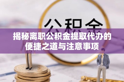 沙县揭秘离职公积金提取代办的便捷之道与注意事项