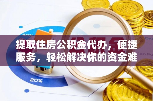 沙县提取住房公积金代办，便捷服务，轻松解决你的资金难题