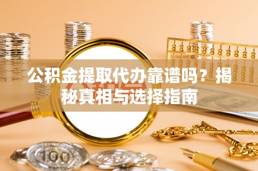 沙县公积金提取代办靠谱吗？揭秘真相与选择指南