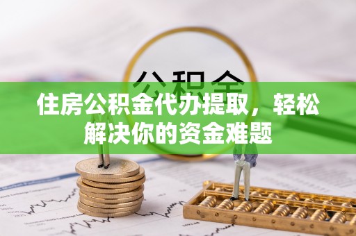 沙县住房公积金代办提取，轻松解决你的资金难题