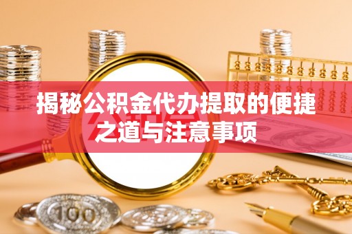 沙县揭秘公积金代办提取的便捷之道与注意事项