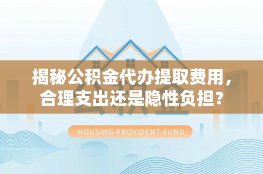 沙县揭秘公积金代办提取费用，合理支出还是隐性负担？