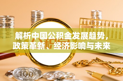 沙县解析中国公积金发展趋势，政策革新、经济影响与未来展望