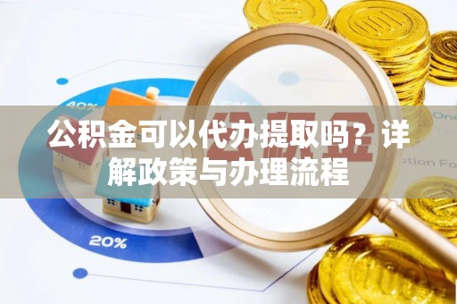 沙县公积金可以代办提取吗？详解政策与办理流程
