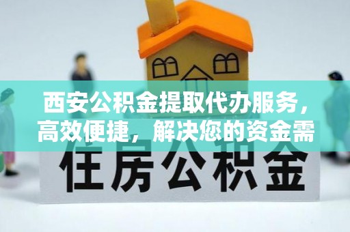 沙县西安公积金提取代办服务，高效便捷，解决您的资金需求
