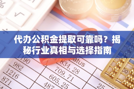沙县代办公积金提取可靠吗？揭秘行业真相与选择指南