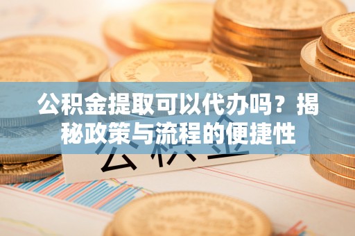 沙县公积金提取可以代办吗？揭秘政策与流程的便捷性