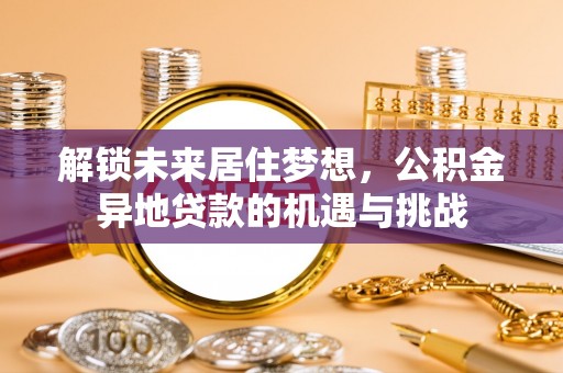 沙县解锁未来居住梦想，公积金异地贷款的机遇与挑战