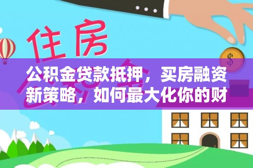 沙县公积金贷款抵押，买房融资新策略，如何最大化你的财务自由