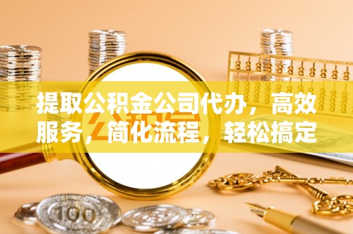 沙县提取公积金公司代办，高效服务，简化流程，轻松搞定资金难题