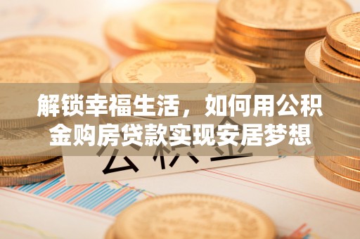 沙县解锁幸福生活，如何用公积金购房贷款实现安居梦想