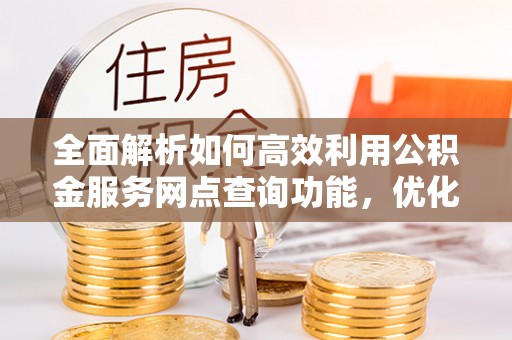 沙县全面解析如何高效利用公积金服务网点查询功能，优化生活理财规划