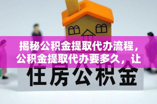 沙县揭秘公积金提取代办流程，公积金提取代办要多久，让你心中有数