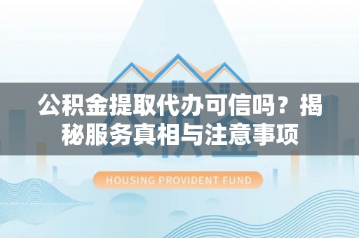 沙县公积金提取代办可信吗？揭秘服务真相与注意事项