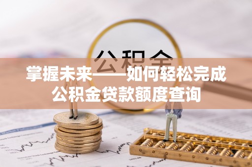 沙县掌握未来——如何轻松完成公积金贷款额度查询