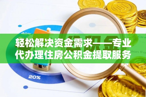 沙县轻松解决资金需求——专业代办理住房公积金提取服务