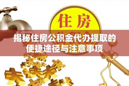 沙县揭秘住房公积金代办提取的便捷途径与注意事项