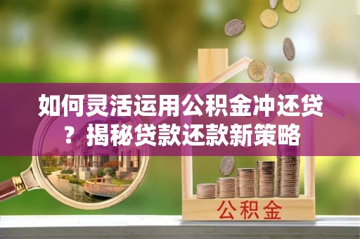 沙县如何灵活运用公积金冲还贷？揭秘贷款还款新策略