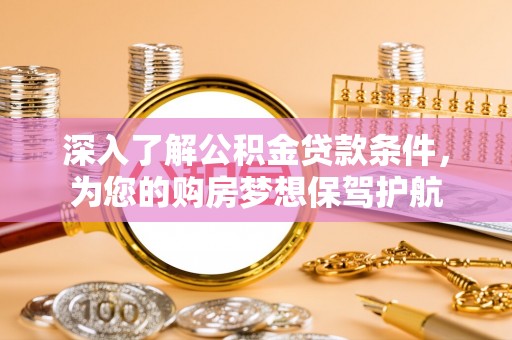 沙县深入了解公积金贷款条件，为您的购房梦想保驾护航