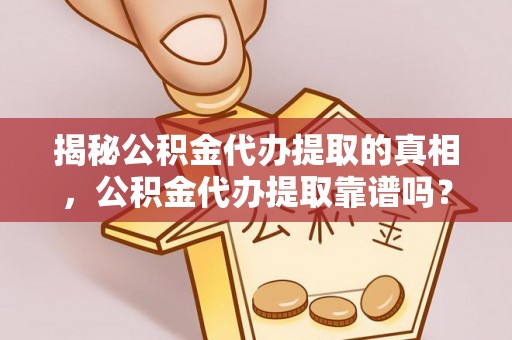 沙县揭秘公积金代办提取的真相，公积金代办提取靠谱吗？你需要知道这些关键点