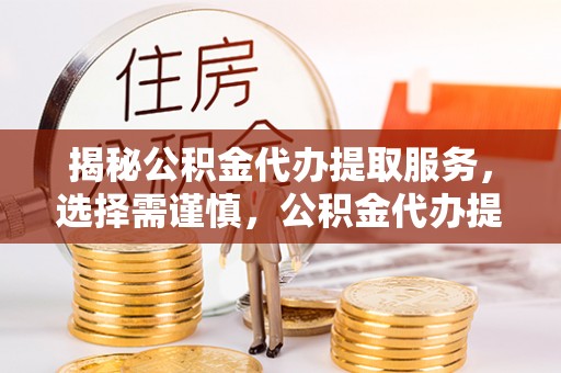 沙县揭秘公积金代办提取服务，选择需谨慎，公积金代办提取靠谱吗？