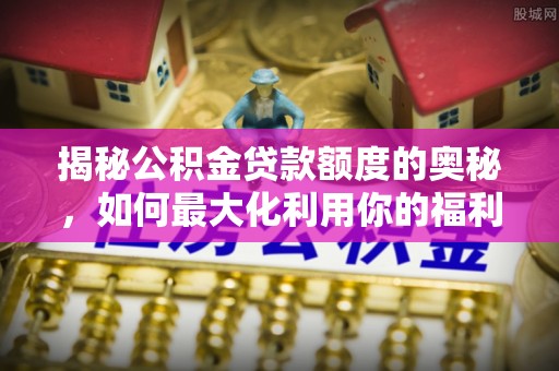 沙县揭秘公积金贷款额度的奥秘，如何最大化利用你的福利？