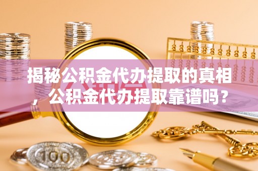 沙县揭秘公积金代办提取的真相，公积金代办提取靠谱吗？