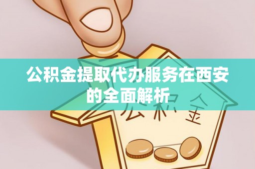 沙县公积金提取代办服务在西安的全面解析