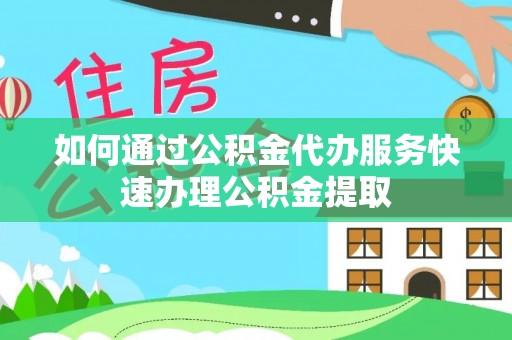 沙县如何通过公积金代办服务快速办理公积金提取