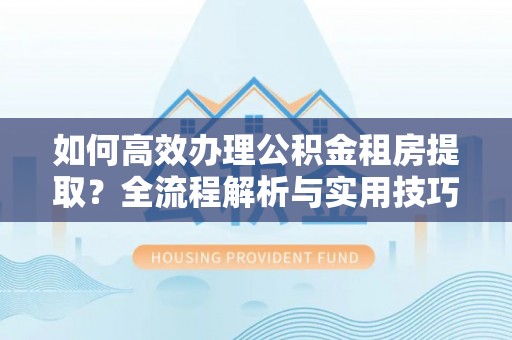 沙县如何高效办理公积金租房提取？全流程解析与实用技巧