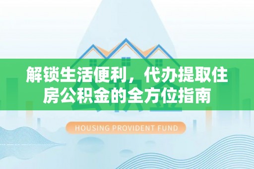 沙县解锁生活便利，代办提取住房公积金的全方位指南