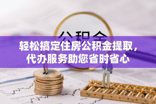 沙县轻松搞定住房公积金提取，代办服务助您省时省心