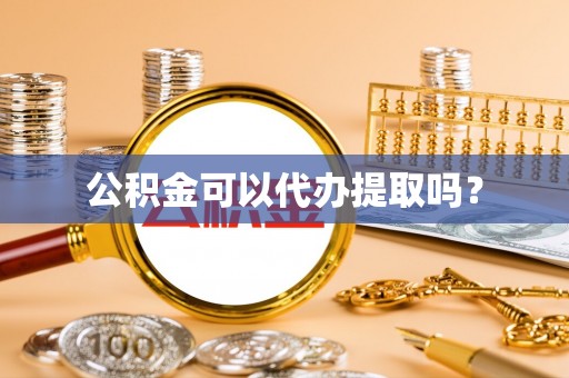 沙县公积金可以代办提取吗？