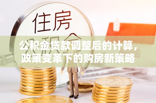 沙县公积金贷款调整后的计算，政策变革下的购房新策略