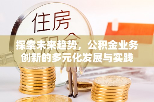 沙县探索未来趋势，公积金业务创新的多元化发展与实践