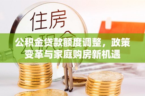 沙县公积金贷款额度调整，政策变革与家庭购房新机遇