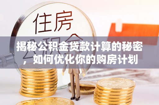 沙县揭秘公积金贷款计算的秘密，如何优化你的购房计划