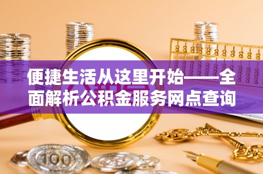 沙县便捷生活从这里开始——全面解析公积金服务网点查询与高效利用