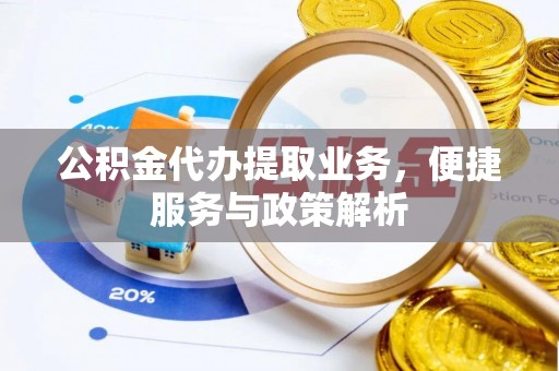 沙县公积金代办提取业务，便捷服务与政策解析