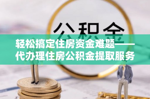 沙县轻松搞定住房资金难题——代办理住房公积金提取服务详解