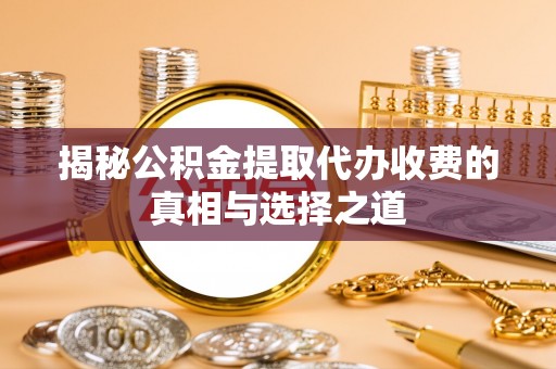 沙县揭秘公积金提取代办收费的真相与选择之道