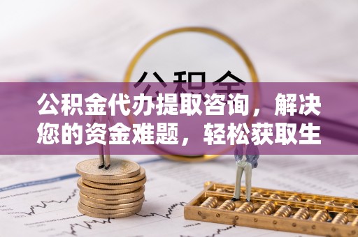 沙县公积金代办提取咨询，解决您的资金难题，轻松获取生活助力