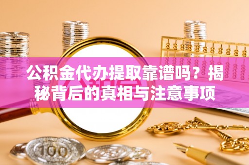 沙县公积金代办提取靠谱吗？揭秘背后的真相与注意事项