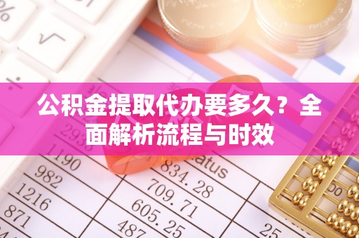 沙县公积金提取代办要多久？全面解析流程与时效