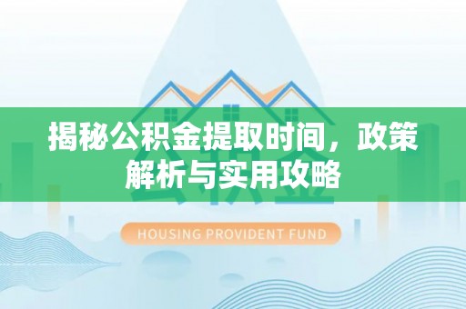 沙县揭秘公积金提取时间，政策解析与实用攻略
