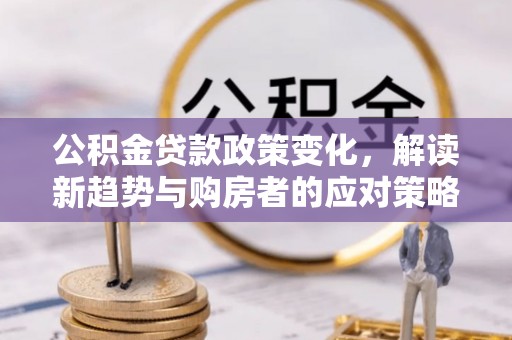 沙县公积金贷款政策变化，解读新趋势与购房者的应对策略