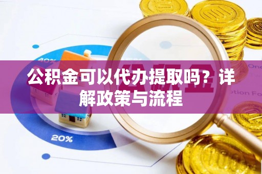 沙县公积金可以代办提取吗？详解政策与流程