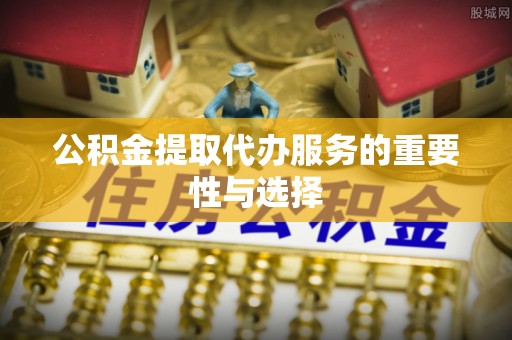 沙县公积金提取代办服务的重要性与选择