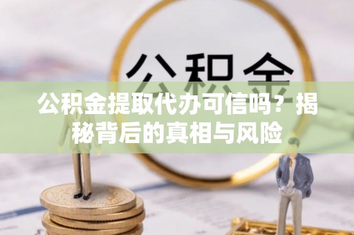 沙县公积金提取代办可信吗？揭秘背后的真相与风险