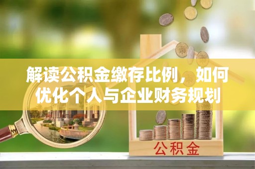 沙县解读公积金缴存比例，如何优化个人与企业财务规划